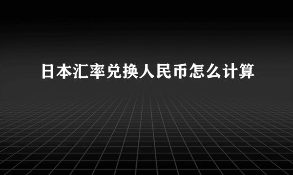 日本汇率兑换人民币怎么计算