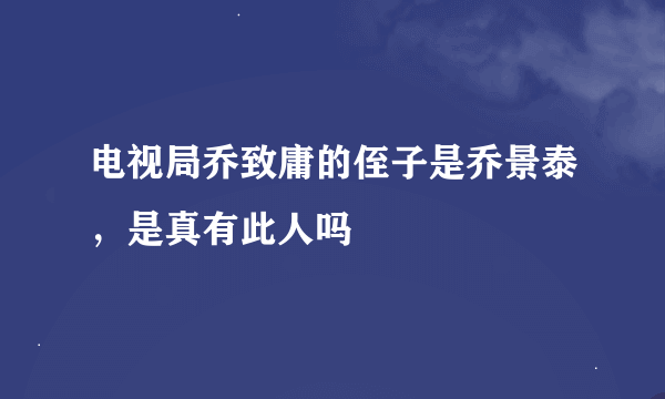 电视局乔致庸的侄子是乔景泰，是真有此人吗