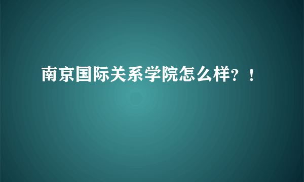 南京国际关系学院怎么样？！