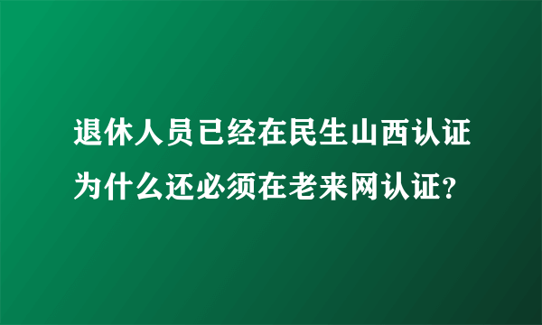 退休人员已经在民生山西认证为什么还必须在老来网认证？