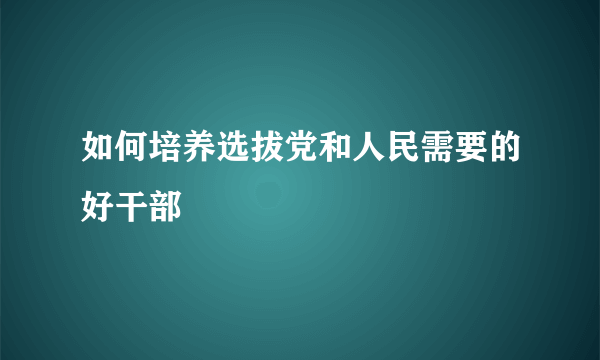 如何培养选拔党和人民需要的好干部