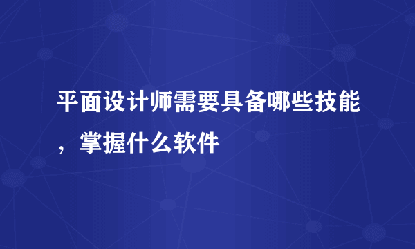 平面设计师需要具备哪些技能，掌握什么软件