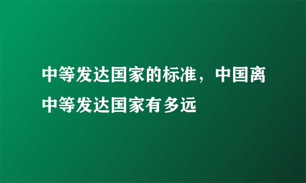 中等发达国家的标准，中国离中等发达国家有多远