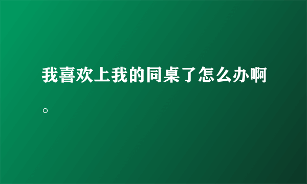 我喜欢上我的同桌了怎么办啊。