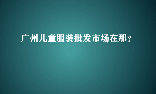 广州儿童服装批发市场在那？