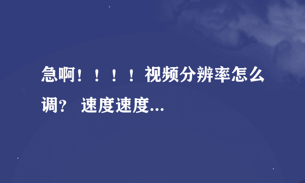 急啊！！！！视频分辨率怎么调？ 速度速度...