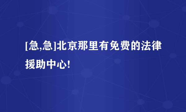 [急,急]北京那里有免费的法律援助中心!