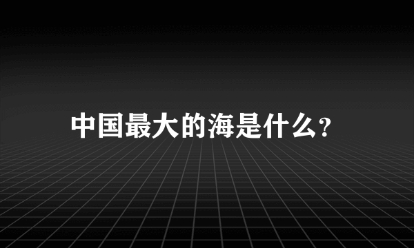 中国最大的海是什么？