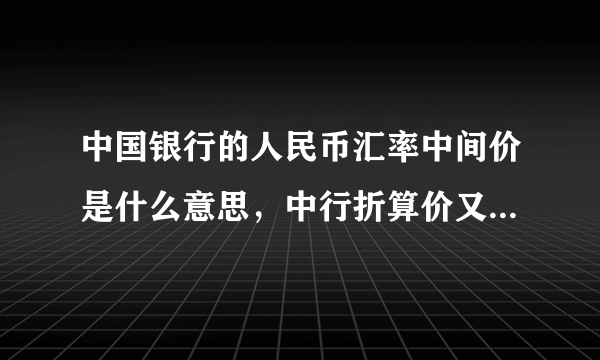 中国银行的人民币汇率中间价是什么意思，中行折算价又是什么意思？绝对不是买入卖出价求和除2，我算过了。