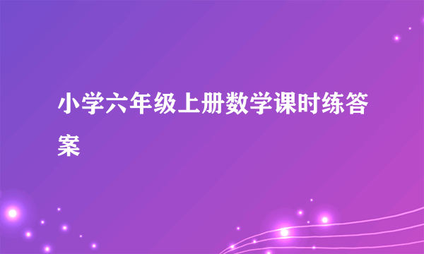 小学六年级上册数学课时练答案