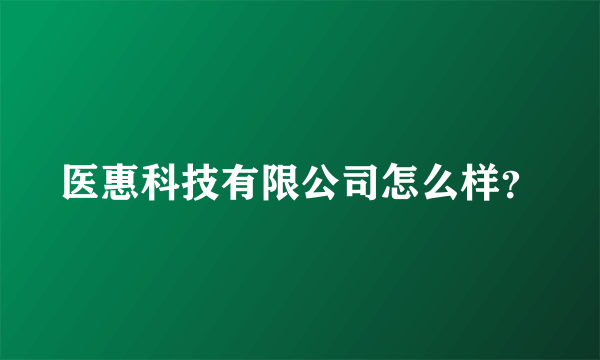 医惠科技有限公司怎么样？