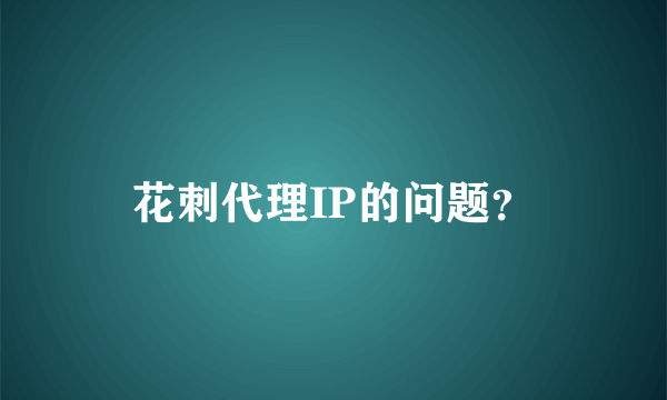 花刺代理IP的问题？