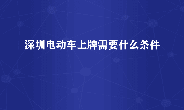 深圳电动车上牌需要什么条件