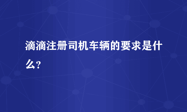 滴滴注册司机车辆的要求是什么？