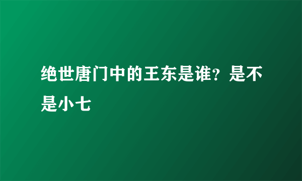 绝世唐门中的王东是谁？是不是小七