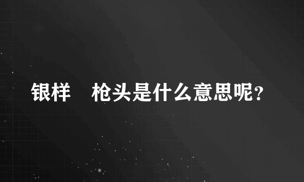 银样镴枪头是什么意思呢？