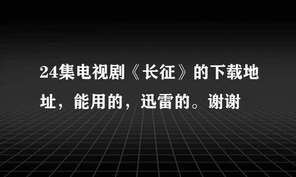 24集电视剧《长征》的下载地址，能用的，迅雷的。谢谢