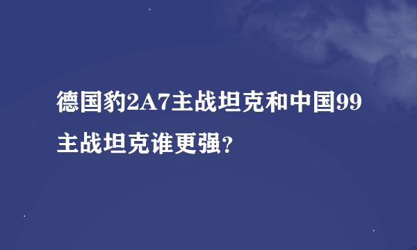 德国豹2A7主战坦克和中国99主战坦克谁更强？