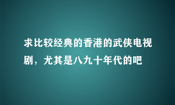 求比较经典的香港的武侠电视剧，尤其是八九十年代的吧