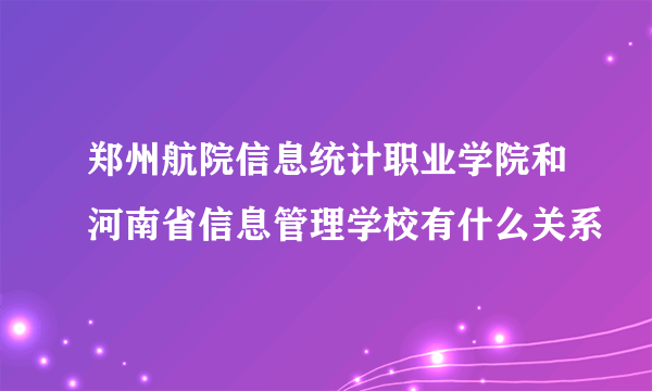 郑州航院信息统计职业学院和河南省信息管理学校有什么关系