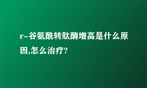 r-谷氨酰转肽酶增高是什么原因,怎么治疗?