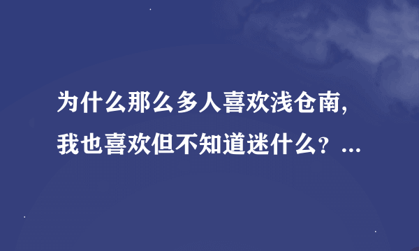 为什么那么多人喜欢浅仓南,我也喜欢但不知道迷什么？漂亮好像不是，气质好，会鼓励人？到底是什么啊？