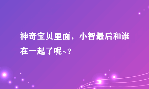 神奇宝贝里面，小智最后和谁在一起了呢~？