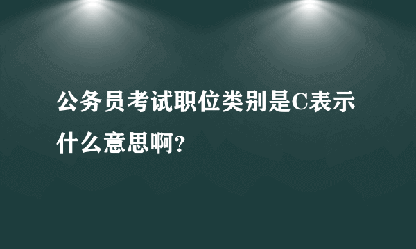 公务员考试职位类别是C表示什么意思啊？