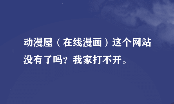 动漫屋（在线漫画）这个网站没有了吗？我家打不开。