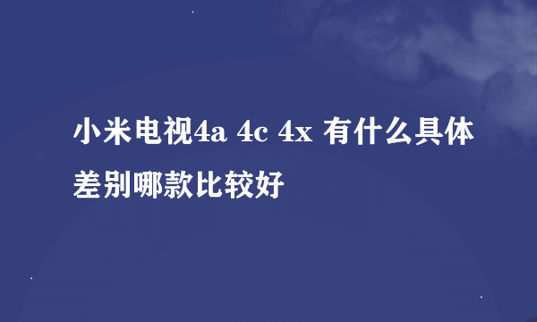 小米电视4a 4c 4x 有什么具体差别哪款比较好