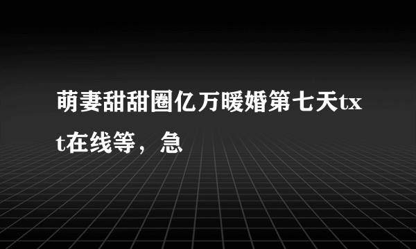 萌妻甜甜圈亿万暖婚第七天txt在线等，急