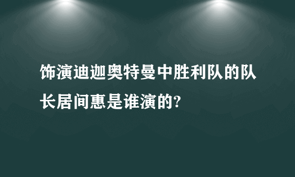 饰演迪迦奥特曼中胜利队的队长居间惠是谁演的?