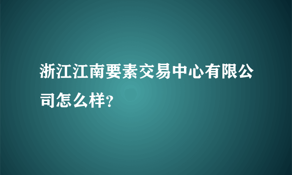 浙江江南要素交易中心有限公司怎么样？