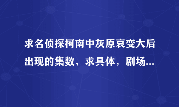 求名侦探柯南中灰原哀变大后出现的集数，求具体，剧场版也要。