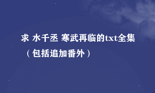 求 水千丞 寒武再临的txt全集 （包括追加番外）