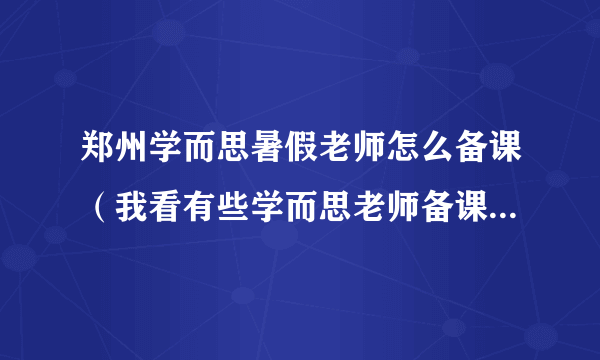 郑州学而思暑假老师怎么备课（我看有些学而思老师备课多是手机上交，所有老师在一起备课，郑州是这样吗）