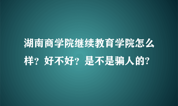 湖南商学院继续教育学院怎么样？好不好？是不是骗人的?