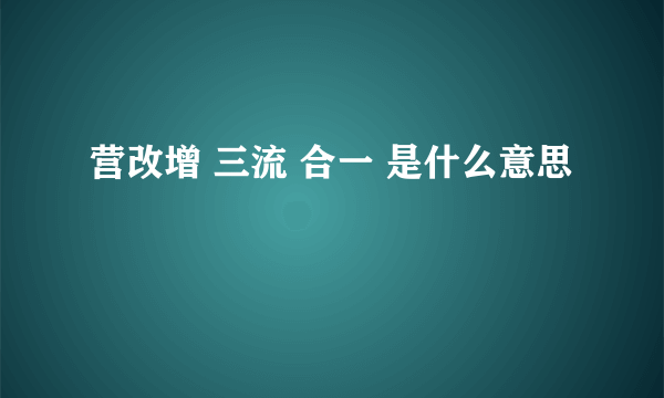 营改增 三流 合一 是什么意思