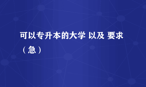 可以专升本的大学 以及 要求（急）