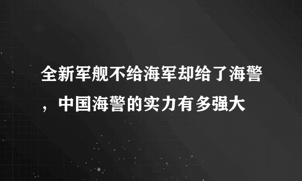 全新军舰不给海军却给了海警，中国海警的实力有多强大