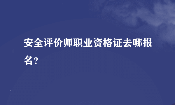 安全评价师职业资格证去哪报名？