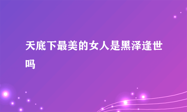 天底下最美的女人是黑泽逢世吗