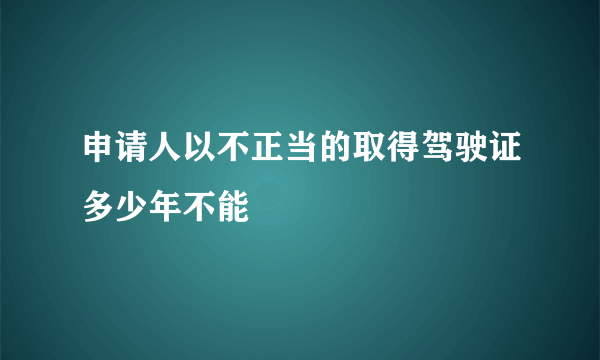 申请人以不正当的取得驾驶证多少年不能