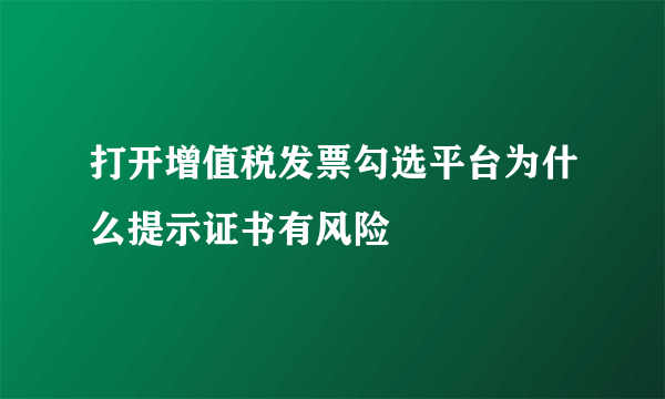 打开增值税发票勾选平台为什么提示证书有风险