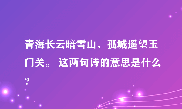 青海长云暗雪山，孤城遥望玉门关。 这两句诗的意思是什么？