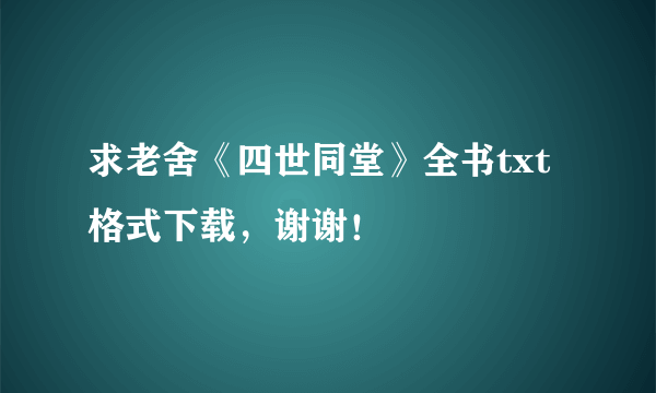 求老舍《四世同堂》全书txt格式下载，谢谢！