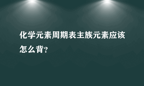 化学元素周期表主族元素应该怎么背？