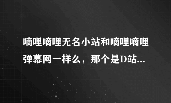 嘀哩嘀哩无名小站和嘀哩嘀哩弹幕网一样么，那个是D站，我一直用的是无名小站，不能注册的，弹幕的能注册