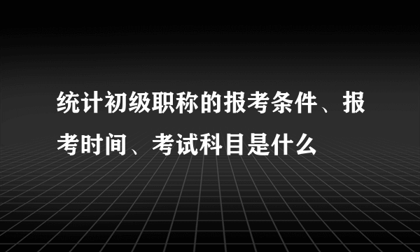 统计初级职称的报考条件、报考时间、考试科目是什么