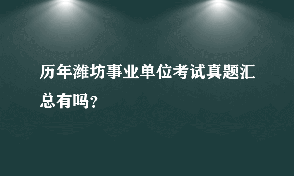 历年潍坊事业单位考试真题汇总有吗？